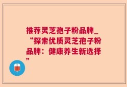 推荐灵芝孢子粉品牌_“探索优质灵芝孢子粉品牌：健康养生新选择”