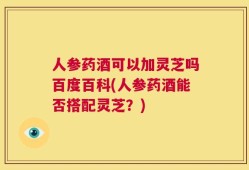 人参药酒可以加灵芝吗百度百科(人参药酒能否搭配灵芝？)