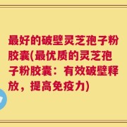 最好的破壁灵芝孢子粉胶囊(最优质的灵芝孢子粉胶囊：有效破壁释放，提高免疫力)