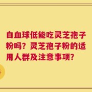 白血球低能吃灵芝孢子粉吗？灵芝孢子粉的适用人群及注意事项？