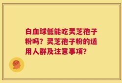 白血球低能吃灵芝孢子粉吗？灵芝孢子粉的适用人群及注意事项？