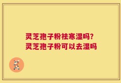 灵芝孢子粉祛寒湿吗？灵芝孢子粉可以去湿吗