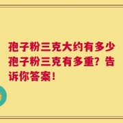 孢子粉三克大约有多少孢子粉三克有多重？告诉你答案！