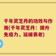 千年灵芝丹的功效与作用(千年灵芝丹：提升免疫力，延缓衰老)