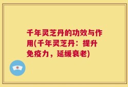 千年灵芝丹的功效与作用(千年灵芝丹：提升免疫力，延缓衰老)