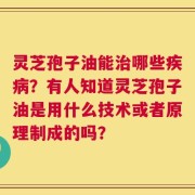 灵芝孢子油能治哪些疾病？有人知道灵芝孢子油是用什么技术或者原理制成的吗？