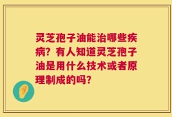 灵芝孢子油能治哪些疾病？有人知道灵芝孢子油是用什么技术或者原理制成的吗？