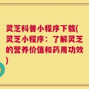 灵芝科普小程序下载(灵芝小程序：了解灵芝的营养价值和药用功效)