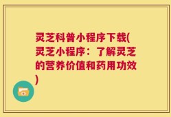 灵芝科普小程序下载(灵芝小程序：了解灵芝的营养价值和药用功效)