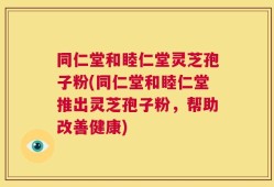 同仁堂和睦仁堂灵芝孢子粉(同仁堂和睦仁堂推出灵芝孢子粉，帮助改善健康)