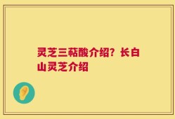 灵芝三萜酸介绍？长白山灵芝介绍
