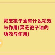 灵芝孢子油有什么功效与作用(灵芝孢子油的功效与作用)