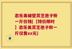 态乐美破壁灵芝孢子粉一斤价钱(【特价限时】态乐美灵芝孢子粉一斤仅售xx元)