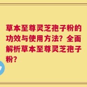 草本至尊灵芝孢子粉的功效与使用方法？全面解析草本至尊灵芝孢子粉？