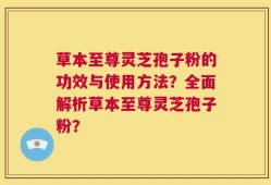 草本至尊灵芝孢子粉的功效与使用方法？全面解析草本至尊灵芝孢子粉？