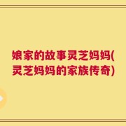 娘家的故事灵芝妈妈(灵芝妈妈的家族传奇)