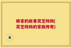 娘家的故事灵芝妈妈(灵芝妈妈的家族传奇)