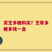 灵芝多糖购买？芝草多糖多钱一盒