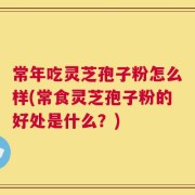 常年吃灵芝孢子粉怎么样(常食灵芝孢子粉的好处是什么？)