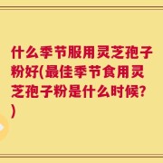 什么季节服用灵芝孢子粉好(最佳季节食用灵芝孢子粉是什么时候？)