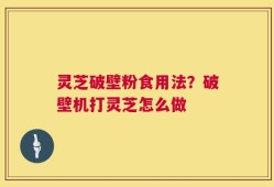 灵芝破壁粉食用法？破壁机打灵芝怎么做