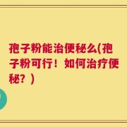 孢子粉能治便秘么(孢子粉可行！如何治疗便秘？)