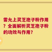 雷允上灵芝孢子粉作用？全面解析灵芝孢子粉的功效与作用？