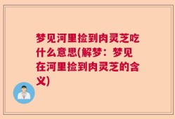 梦见河里捡到肉灵芝吃什么意思(解梦：梦见在河里捡到肉灵芝的含义)