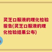 灵芝口服液的理化检验报告(灵芝口服液的理化检验结果公布)