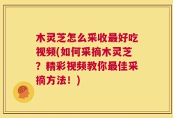 木灵芝怎么采收最好吃视频(如何采摘木灵芝？精彩视频教你最佳采摘方法！)