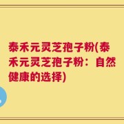 泰禾元灵芝孢子粉(泰禾元灵芝孢子粉：自然健康的选择)