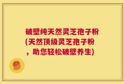 破壁纯天然灵芝孢子粉(天然顶级灵芝孢子粉，助您轻松破壁养生)