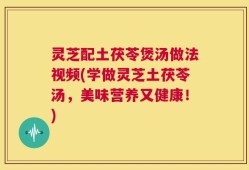 灵芝配土茯苓煲汤做法视频(学做灵芝土茯苓汤，美味营养又健康！)