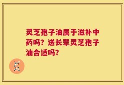 灵芝孢子油属于滋补中药吗？送长辈灵芝孢子油合适吗？