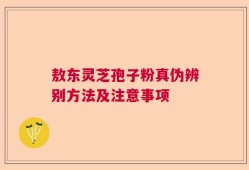 敖东灵芝孢子粉真伪辨别方法及注意事项