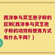 西洋参与灵芝孢子粉的区别(西洋参与灵芝孢子粉的功效和使用方式有什么不同？)