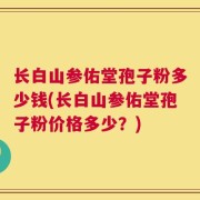 长白山参佑堂孢子粉多少钱(长白山参佑堂孢子粉价格多少？)