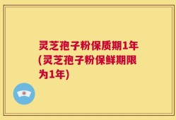 灵芝孢子粉保质期1年(灵芝孢子粉保鲜期限为1年)