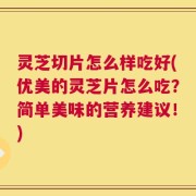 灵芝切片怎么样吃好(优美的灵芝片怎么吃？简单美味的营养建议！)