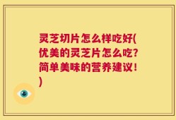 灵芝切片怎么样吃好(优美的灵芝片怎么吃？简单美味的营养建议！)