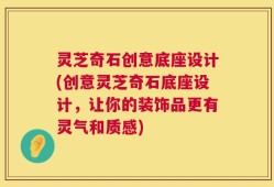 灵芝奇石创意底座设计(创意灵芝奇石底座设计，让你的装饰品更有灵气和质感)