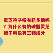 灵芝孢子粉有粗多糖吗？为什么有的破壁灵芝孢子粉没有三萜成分