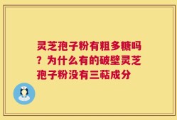 灵芝孢子粉有粗多糖吗？为什么有的破壁灵芝孢子粉没有三萜成分