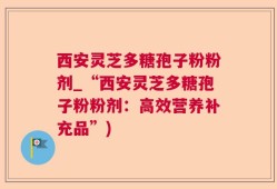 西安灵芝多糖孢子粉粉剂_“西安灵芝多糖孢子粉粉剂：高效营养补充品”)