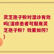 灵芝孢子粉对湿诊有效吗(湿疹患者可服用灵芝孢子粉？效果如何？)