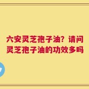 六安灵芝孢子油？请问灵芝孢子油的功效多吗