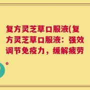 复方灵芝草口服液(复方灵芝草口服液：强效调节免疫力，缓解疲劳。