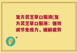 复方灵芝草口服液(复方灵芝草口服液：强效调节免疫力，缓解疲劳。