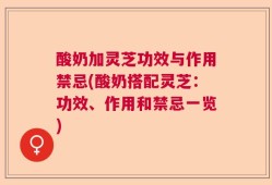酸奶加灵芝功效与作用禁忌(酸奶搭配灵芝：功效、作用和禁忌一览)
