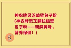 神农牌灵芝破壁包子粉(神农牌灵芝颗粒破壁包子粉——新鲜美味，营养保健！)